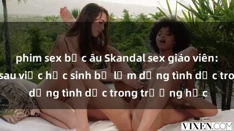 phim sex bắc âu Skandal sex giáo viên: Sự thật đằng sau việc học sinh bị lạm dụng tình dục trong trường học