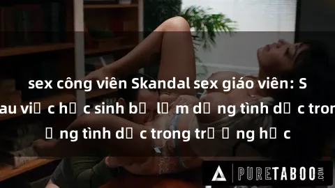 sex công viên Skandal sex giáo viên: Sự thật đằng sau việc học sinh bị lạm dụng tình dục trong trường học