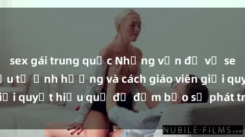 sex gái trung quốc Những vấn đề về sex học sinh: Các yếu tố ảnh hưởng và cách giáo viên giải quyết hiệu quả để đảm bảo sự phát triển toàn diện.