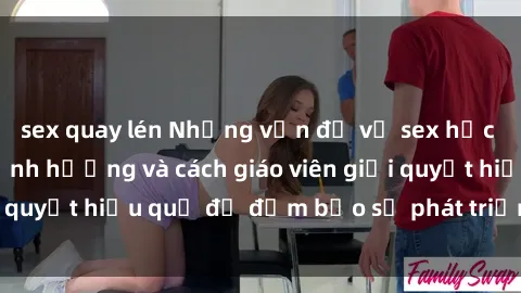 sex quay lén Những vấn đề về sex học sinh: Các yếu tố ảnh hưởng và cách giáo viên giải quyết hiệu quả để đảm bảo sự phát triển toàn diện.