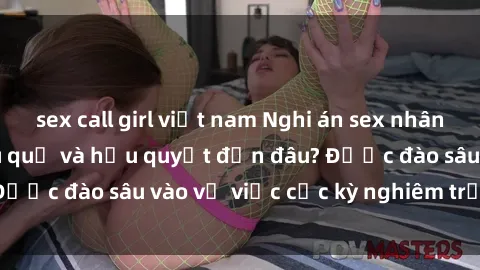 sex call girl việt nam Nghi án sex nhân viên nhà hàng: Hậu quả và hậu quyết đến đâu? Được đào sâu vào vụ việc cực kỳ nghiêm trọng này.