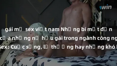 gái mỹ sex việt nam Những bí mật đằng sau cuộc sống của những nữ hầu gái trong ngành công nghiệp sex: Cuộc sống, lẽ thường hay những khó khăn mà họ phải đối mặt.