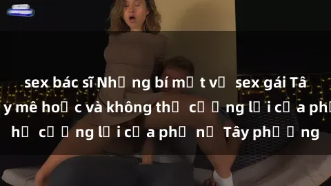 sex bác sĩ Những bí mật về sex gái Tây: Sự quyến rũ đầy mê hoặc và không thể cưỡng lại của phụ nữ Tây phương