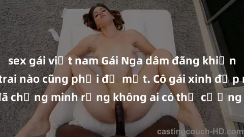 sex gái việt nam Gái Nga dâm đãng khiến tim bất cứ chàng trai nào cũng phải đỏ mặt. Cô gái xinh đẹp này đã chứng minh rằng không ai có thể cưỡng lại khi cô làm tình đắm say.