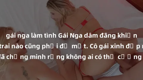 gái nga làm tình Gái Nga dâm đãng khiến tim bất cứ chàng trai nào cũng phải đỏ mặt. Cô gái xinh đẹp này đã chứng minh rằng không ai có thể cưỡng lại khi cô làm tình đắm say.
