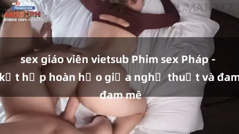 sex giáo viên vietsub Phim sex Pháp - Sự kết hợp hoàn hảo giữa nghệ thuật và đam mê