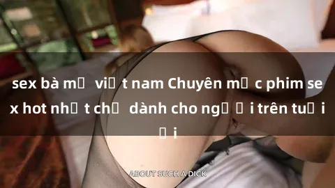 sex bà mẹ việt nam Chuyên mục phim sex hot nhất chỉ dành cho người trên tuổi