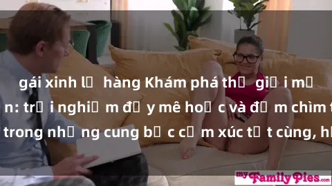 gái xinh lộ hàng Khám phá thế giới mới với sex người lớn: trải nghiệm đầy mê hoặc và đắm chìm trong những cung bậc cảm xúc tột cùng, hứng khởi và cuốn hút.
