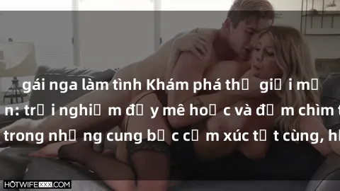 gái nga làm tình Khám phá thế giới mới với sex người lớn: trải nghiệm đầy mê hoặc và đắm chìm trong những cung bậc cảm xúc tột cùng, hứng khởi và cuốn hút.