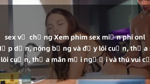 sex vợ chồng Xem phim sex miễn phí online ngay tại đây – Hấp dẫn, nóng bỏng và đầy lôi cuốn, thỏa mãn mọi người và thú vui của bạn!
