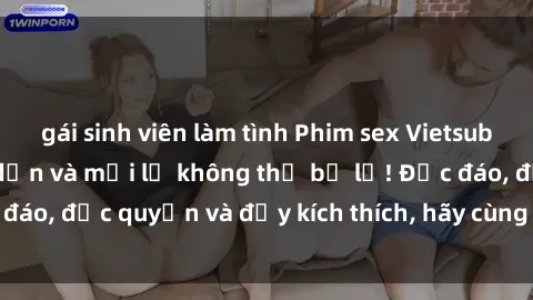 gái sinh viên làm tình Phim sex Vietsub: Trải nghiệm hấp dẫn và mới lạ không thể bỏ lỡ! Độc đáo, độc quyền và đầy kích thích, hãy cùng khám phá ngay!