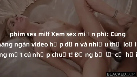 phim sex milf Xem sex miễn phí: Cùng trải nghiệm với hàng ngàn video hấp dẫn và nhiều thể loại đa dạng chỉ trong một cú nhấp chuột! Đừng bỏ lỡ cơ hội thưởng thức tuyệt vời này ngay hôm nay!
