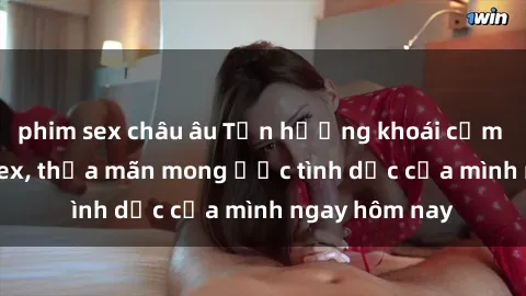 phim sex châu âu Tận hưởng khoái cảm với gái xinh sex, thỏa mãn mong ước tình dục của mình ngay hôm nay