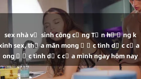 sex nhà vệ sinh công cộng Tận hưởng khoái cảm với gái xinh sex, thỏa mãn mong ước tình dục của mình ngay hôm nay