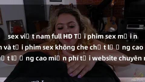sex việt nam full HD Tải phim sex mới nhất hot nhất - Xem và tải phim sex không che chất lượng cao miễn phí tại website chuyên nghiệp.