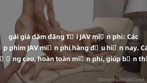 gái già dâm đãng Tải JAV miễn phí: Các trang web cung cấp phim JAV miễn phí hàng đầu hiện nay. Các tác phẩm chất lượng cao, hoàn toàn miễn phí, giúp bạn thỏa mãn niềm đam mê mà không tốn kém.