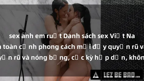 sex anh em ruột Danh sách sex Việt Nam không che - Ảnh toàn cảnh phong cách mới đầy quyến rũ và nóng bỏng, cực kỳ hấp dẫn, không thể bỏ qua!