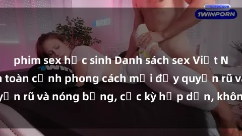 phim sex học sinh Danh sách sex Việt Nam không che - Ảnh toàn cảnh phong cách mới đầy quyến rũ và nóng bỏng, cực kỳ hấp dẫn, không thể bỏ qua!
