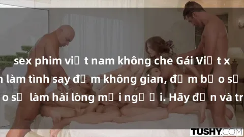 sex phim việt nam không che Gái Việt xinh đẹp, nồng nàn làm tình say đắm không gian, đảm bảo sẽ làm hài lòng mọi người. Hãy đến và trải nghiệm ngay!