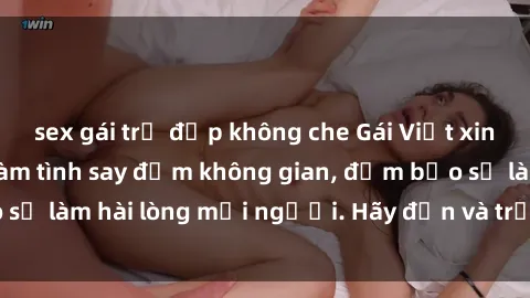 sex gái trẻ đẹp không che Gái Việt xinh đẹp, nồng nàn làm tình say đắm không gian, đảm bảo sẽ làm hài lòng mọi người. Hãy đến và trải nghiệm ngay!