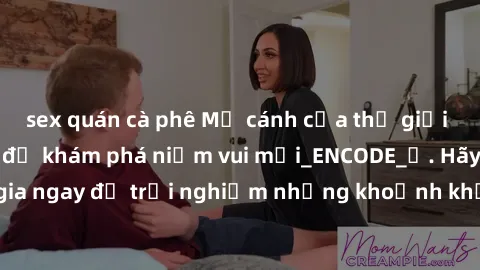 sex quán cà phê Mở cánh cửa thế giới sex MILF Việt Nam để khám phá niềm vui mới_ENCODE_. Hãy tham gia ngay để trải nghiệm những khoảnh khắc đầy kích thích và đam mê.