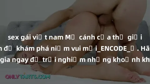 sex gái việt nam Mở cánh cửa thế giới sex MILF Việt Nam để khám phá niềm vui mới_ENCODE_. Hãy tham gia ngay để trải nghiệm những khoảnh khắc đầy kích thích và đam mê.