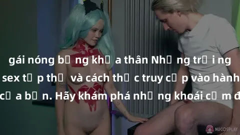 gái nóng bỏng khỏa thân Những trải nghiệm mới lạ với sex tập thể và cách thức truy cập vào hành lang đam mê của bạn. Hãy khám phá những khoái cảm đầy kích thích với tập thể hấp dẫn!