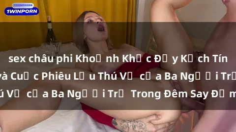 sex châu phi Khoảnh Khắc Đầy Kịch Tính: Sex  Việt Nam và Cuộc Phiêu Lưu Thú Vị của Ba Người Trẻ Trong Đêm Say Đắm