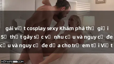gái việt cosplay sexy Khám phá thế giới sex loli Việt Nam: Sự thật gây sốc về nhu cầu và nguy cơ đe dọa cho trẻ em tại Việt Nam