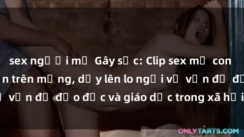 sex người mỹ Gây sốc: Clip sex mẹ con Việt Nam lan truyền trên mạng, dấy lên lo ngại về vấn đề đạo đức và giáo dục trong xã hội hiện nay.