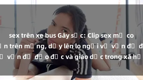 sex trên xe bus Gây sốc: Clip sex mẹ con Việt Nam lan truyền trên mạng, dấy lên lo ngại về vấn đề đạo đức và giáo dục trong xã hội hiện nay.